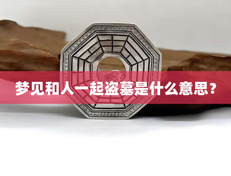 梦见和人一起盗墓是什么意思？