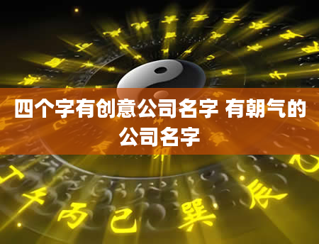 四个字有创意公司名字 有朝气的公司名字