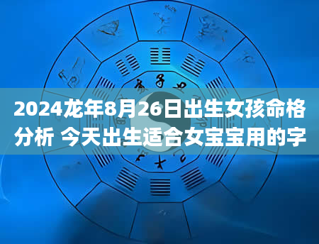 2024龙年8月26日出生女孩命格分析 今天出生适合女宝宝用的字