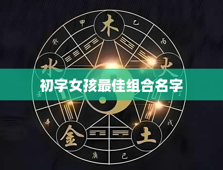初字女孩最佳组合名字
