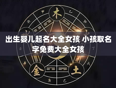 出生婴儿起名大全女孩 小孩取名字免费大全女孩