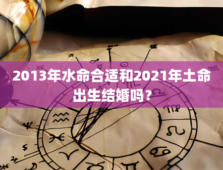 2013年水命合适和2021年土命出生结婚吗？