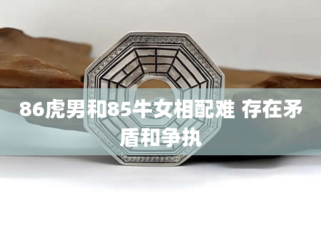 86虎男和85牛女相配难 存在矛盾和争执