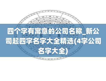 四个字有寓意的公司名称_新公司起四字名字大全精选(4字公司名字大全)