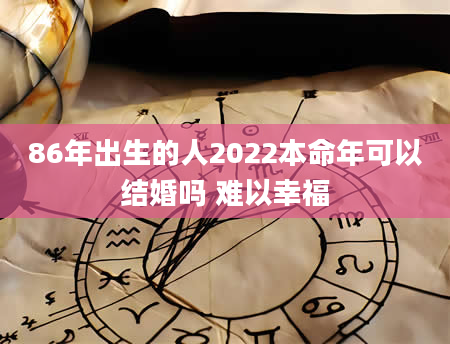 86年出生的人2022本命年可以结婚吗 难以幸福