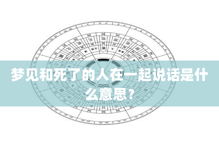 梦见和死了的人在一起说话是什么意思？