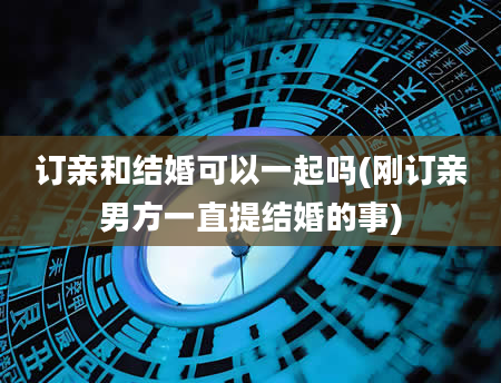 订亲和结婚可以一起吗(刚订亲男方一直提结婚的事)