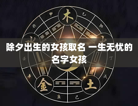 除夕出生的女孩取名 一生无忧的名字女孩