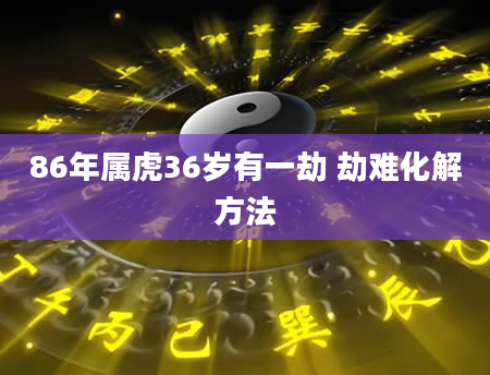 86年属虎36岁有一劫 劫难化解方法
