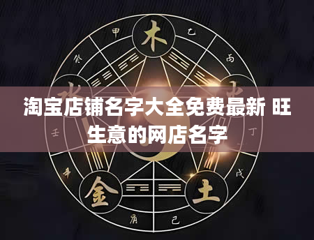 淘宝店铺名字大全免费最新 旺生意的网店名字