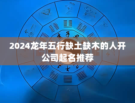 2024龙年五行缺土缺木的人开公司起名推荐