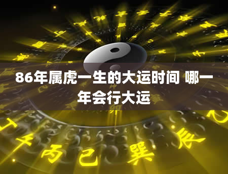 86年属虎一生的大运时间 哪一年会行大运