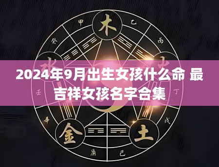 2024年9月出生女孩什么命 最吉祥女孩名字合集