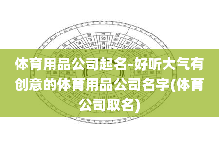 体育用品公司起名-好听大气有创意的体育用品公司名字(体育公司取名)