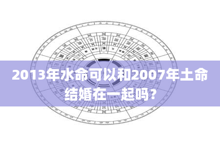 2013年水命可以和2007年土命结婚在一起吗？