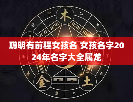 聪明有前程女孩名 女孩名字2024年名字大全属龙