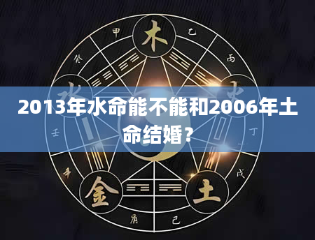 2013年水命能不能和2006年土命结婚？