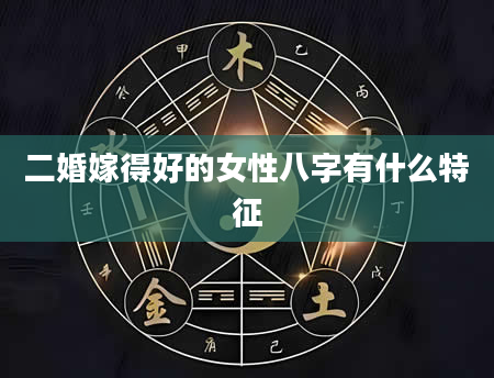 二婚嫁得好的女性八字有什么特征
