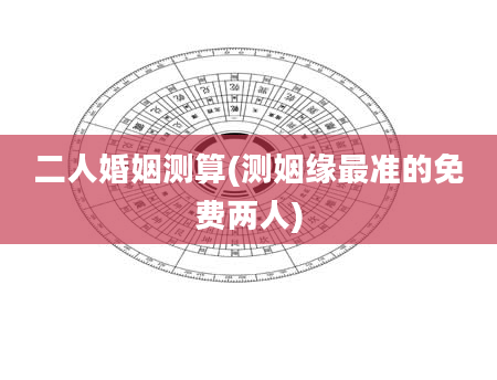 二人婚姻测算(测姻缘最准的免费两人)
