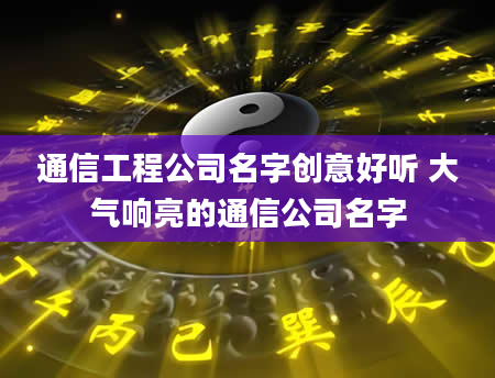 通信工程公司名字创意好听 大气响亮的通信公司名字