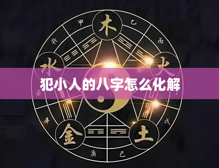 犯小人的八字怎么化解