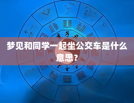 梦见和同学一起坐公交车是什么意思？