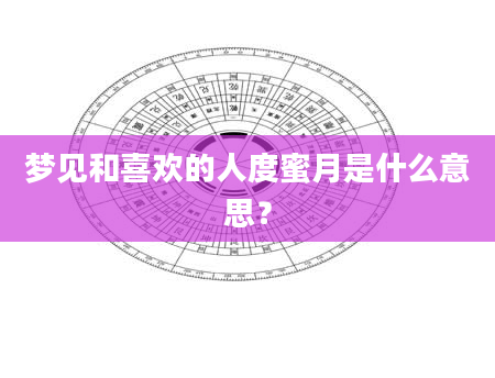 梦见和喜欢的人度蜜月是什么意思？