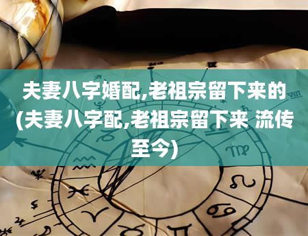 夫妻八字婚配,老祖宗留下来的(夫妻八字配,老祖宗留下来 流传至今)