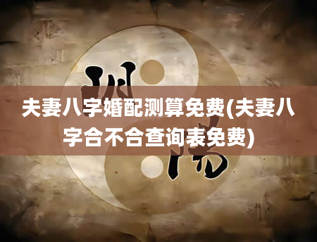 夫妻八字婚配测算免费(夫妻八字合不合查询表免费)