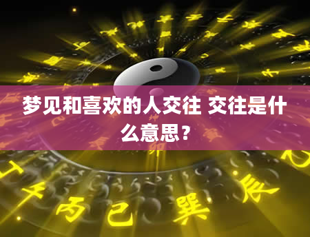 梦见和喜欢的人交往 交往是什么意思？
