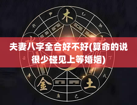 夫妻八字全合好不好(算命的说很少碰见上等婚姻)