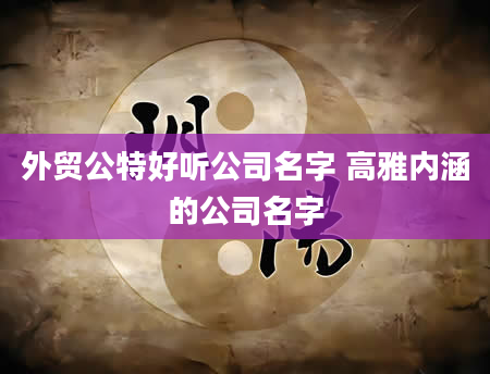 外贸公特好听公司名字 高雅内涵的公司名字