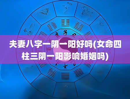 夫妻八字一阴一阳好吗(女命四柱三阴一阳影响婚姻吗)