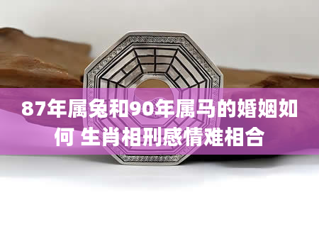 87年属兔和90年属马的婚姻如何 生肖相刑感情难相合