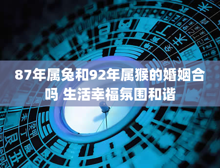 87年属兔和92年属猴的婚姻合吗 生活幸福氛围和谐
