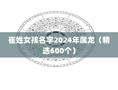 崔姓女孩名字2024年属龙（精选600个）