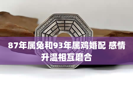 87年属兔和93年属鸡婚配 感情升温相互磨合