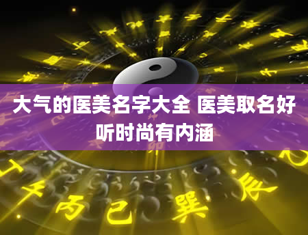 大气的医美名字大全 医美取名好听时尚有内涵