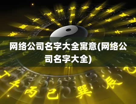 网络公司名字大全寓意(网络公司名字大全)