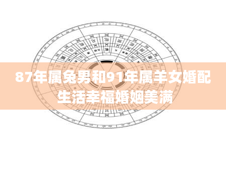 87年属兔男和91年属羊女婚配 生活幸福婚姻美满