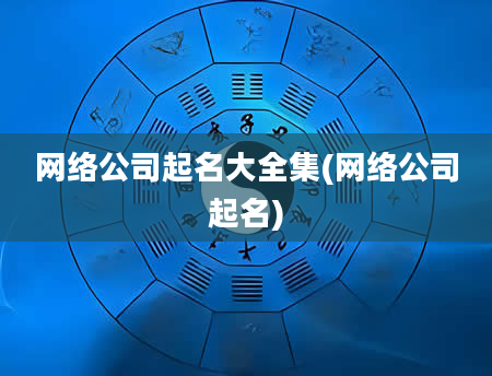 网络公司起名大全集(网络公司起名)