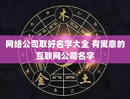 网络公司取好名字大全 有寓意的互联网公司名字