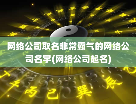 网络公司取名非常霸气的网络公司名字(网络公司起名)