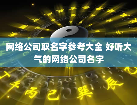 网络公司取名字参考大全 好听大气的网络公司名字