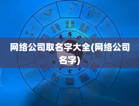 网络公司取名字大全(网络公司名字)