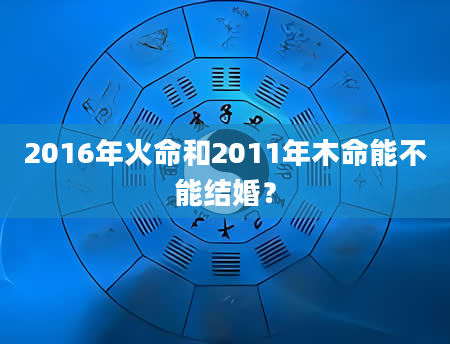 2016年火命和2011年木命能不能结婚？