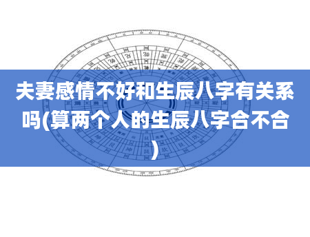 夫妻感情不好和生辰八字有关系吗(算两个人的生辰八字合不合)