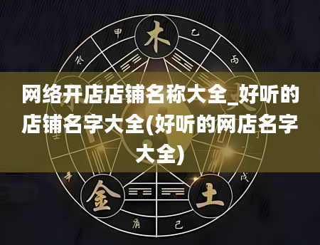 网络开店店铺名称大全_好听的店铺名字大全(好听的网店名字大全)