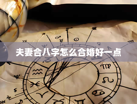 夫妻合八字怎么合婚好一点