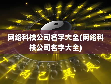 网络科技公司名字大全(网络科技公司名字大全)